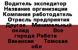 Водитель-экспедитор › Название организации ­ Компания-работодатель › Отрасль предприятия ­ Другое › Минимальный оклад ­ 21 000 - Все города Работа » Вакансии   . Томская обл.